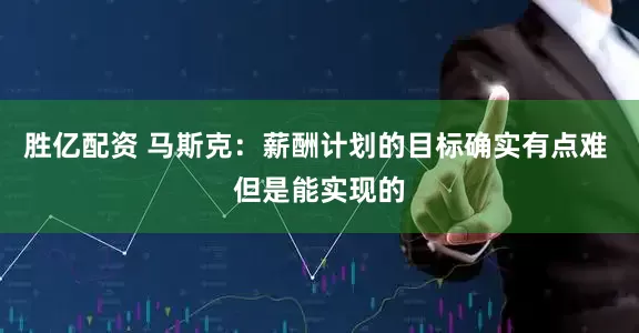 胜亿配资 马斯克：薪酬计划的目标确实有点难 但是能实现的