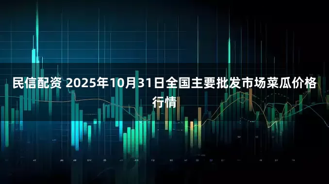 民信配资 2025年10月31日全国主要批发市场菜瓜价格行情