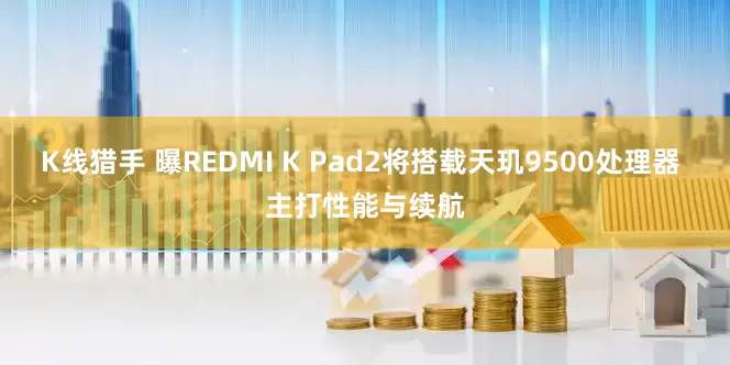 K线猎手 曝REDMI K Pad2将搭载天玑9500处理器 主打性能与续航