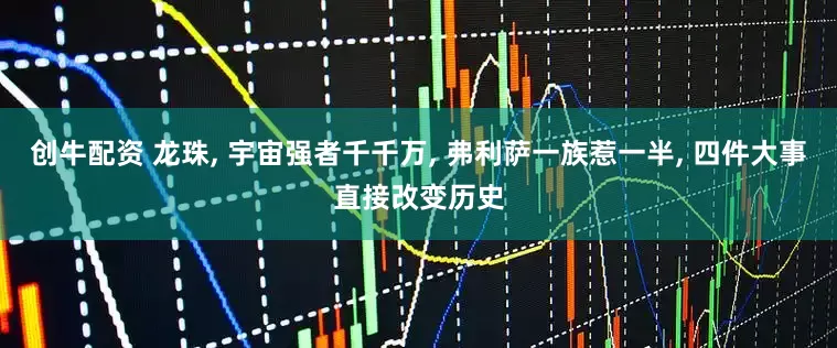 创牛配资 龙珠, 宇宙强者千千万, 弗利萨一族惹一半, 四件大事直接改变历史